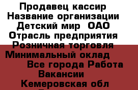 Продавец-кассир › Название организации ­ Детский мир, ОАО › Отрасль предприятия ­ Розничная торговля › Минимальный оклад ­ 25 000 - Все города Работа » Вакансии   . Кемеровская обл.,Гурьевск г.